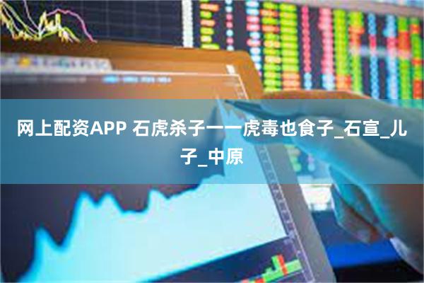 网上配资APP 石虎杀子一一虎毒也食子_石宣_儿子_中原