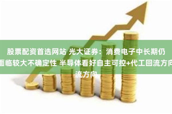 股票配资首选网站 光大证券：消费电子中长期仍面临较大不确定性 半导体看好自主可控+代工回流方向