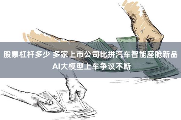股票杠杆多少 多家上市公司比拼汽车智能座舱新品 AI大模型上车争议不断