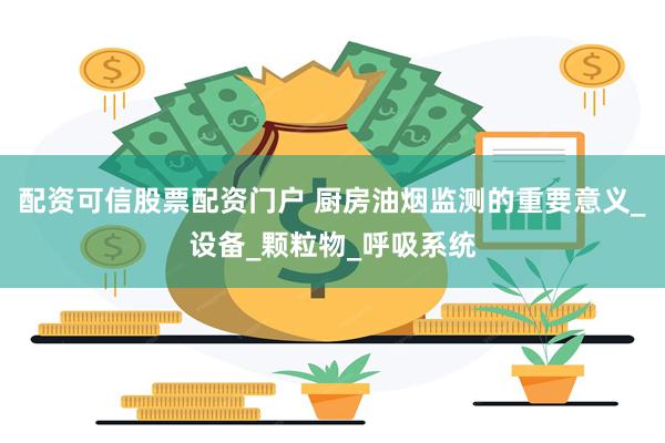 配资可信股票配资门户 厨房油烟监测的重要意义_设备_颗粒物_呼吸系统