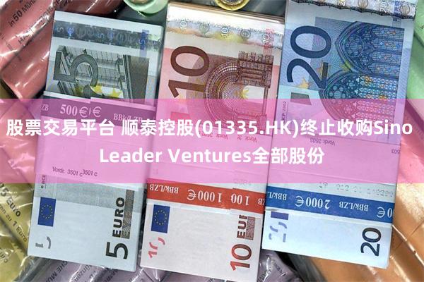 股票交易平台 顺泰控股(01335.HK)终止收购Sino Leader Ventures全部股份