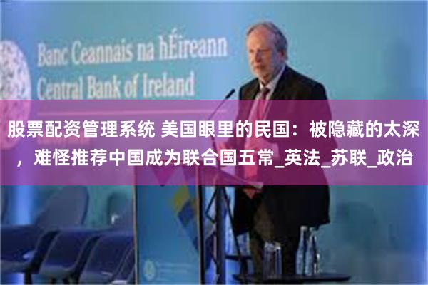 股票配资管理系统 美国眼里的民国：被隐藏的太深，难怪推荐中国成为联合国五常_英法_苏联_政治