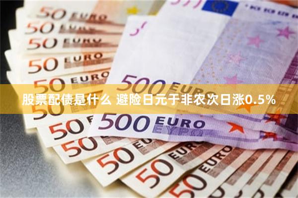 股票配债是什么 避险日元于非农次日涨0.5%