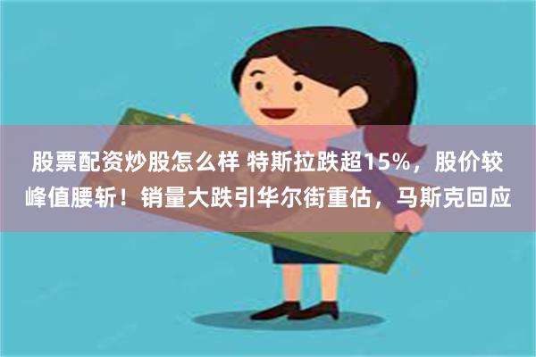 股票配资炒股怎么样 特斯拉跌超15%，股价较峰值腰斩！销量大跌引华尔街重估，马斯克回应