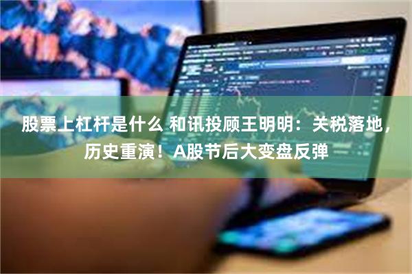 股票上杠杆是什么 和讯投顾王明明：关税落地，历史重演！A股节后大变盘反弹