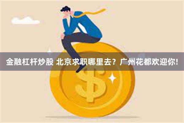 金融杠杆炒股 北京求职哪里去？广州花都欢迎你!