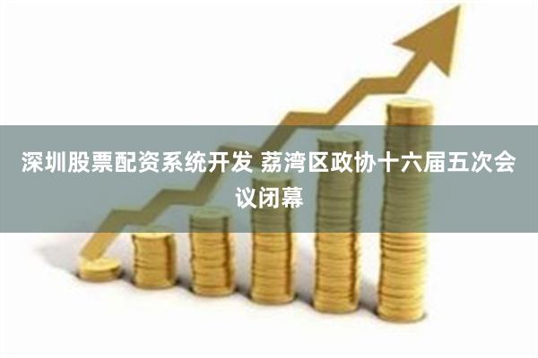 深圳股票配资系统开发 荔湾区政协十六届五次会议闭幕
