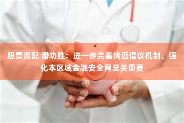 股票资配 潘功胜：进一步完善清迈倡议机制、强化本区域金融安全网至关重要