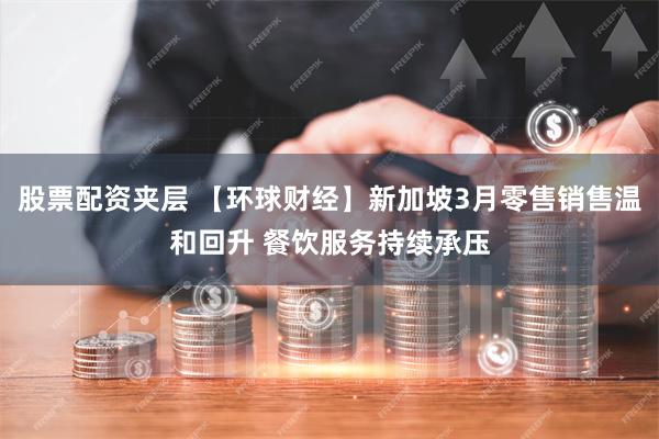 股票配资夹层 【环球财经】新加坡3月零售销售温和回升 餐饮服务持续承压
