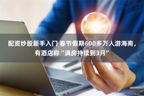 配资炒股新手入门 春节假期600多万人游海南，有酒店称“满房持续到3月”