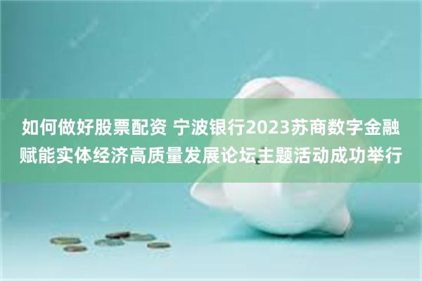 如何做好股票配资 宁波银行2023苏商数字金融赋能实体经济高质量发展论坛主题活动成功举行