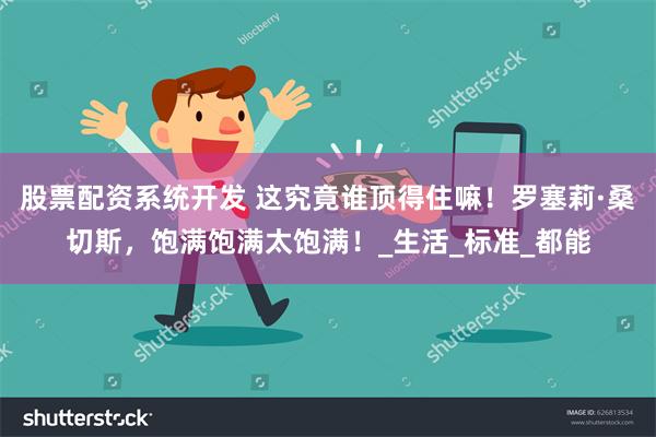 股票配资系统开发 这究竟谁顶得住嘛！罗塞莉·桑切斯，饱满饱满太饱满！_生活_标准_都能