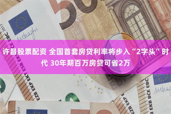 许昌股票配资 全国首套房贷利率将步入“2字头”时代 30年期百万房贷可省2万
