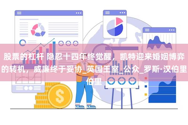 股票的杠杆 隐忍十四年终觉醒，凯特迎来婚姻博弈的转机，威廉终于妥协_英国王室_公众_罗斯·汉伯里