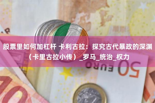 股票里如何加杠杆 卡利古拉：探究古代暴政的深渊（卡里古拉小传）_罗马_统治_权力