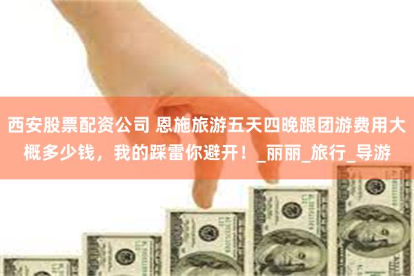 西安股票配资公司 恩施旅游五天四晚跟团游费用大概多少钱，我的踩雷你避开！_丽丽_旅行_导游