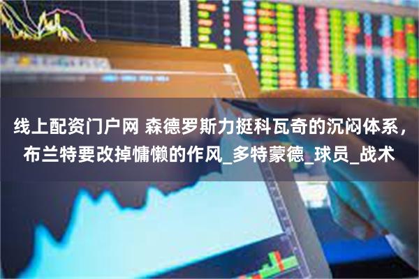 线上配资门户网 森德罗斯力挺科瓦奇的沉闷体系，布兰特要改掉慵懒的作风_多特蒙德_球员_战术