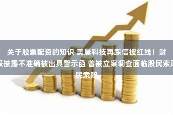 关于股票配资的知识 美晨科技再踩信披红线！财报披露不准确被出具警示函 曾被立案调查面临股民索赔