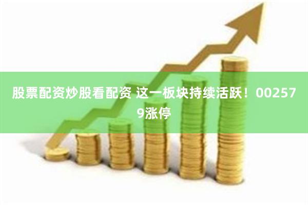 股票配资炒股看配资 这一板块持续活跃！002579涨停